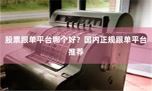 股票跟单平台哪个好？国内正规跟单平台推荐