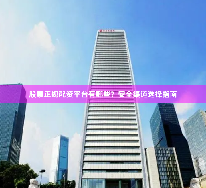 股票正规配资平台有哪些？安全渠道选择指南