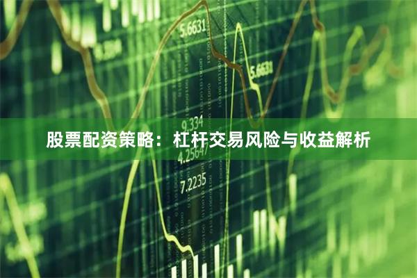 股票配资策略：杠杆交易风险与收益解析