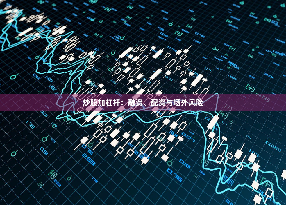 炒股加杠杆：融资、配资与场外风险